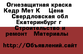 Огнезащитная краска “Кедр-Мет-К“ › Цена ­ 190 - Свердловская обл., Екатеринбург г. Строительство и ремонт » Материалы   